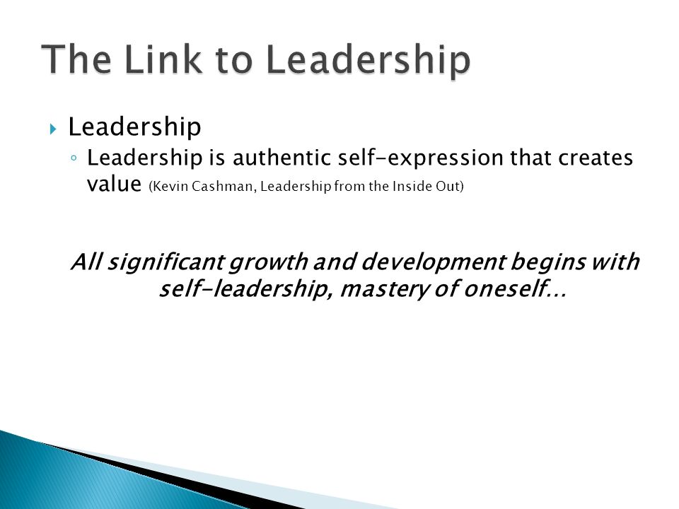  Leadership ◦ Leadership is authentic self-expression that creates value (Kevin Cashman, Leadership from the Inside Out) All significant growth and development begins with self-leadership, mastery of oneself…