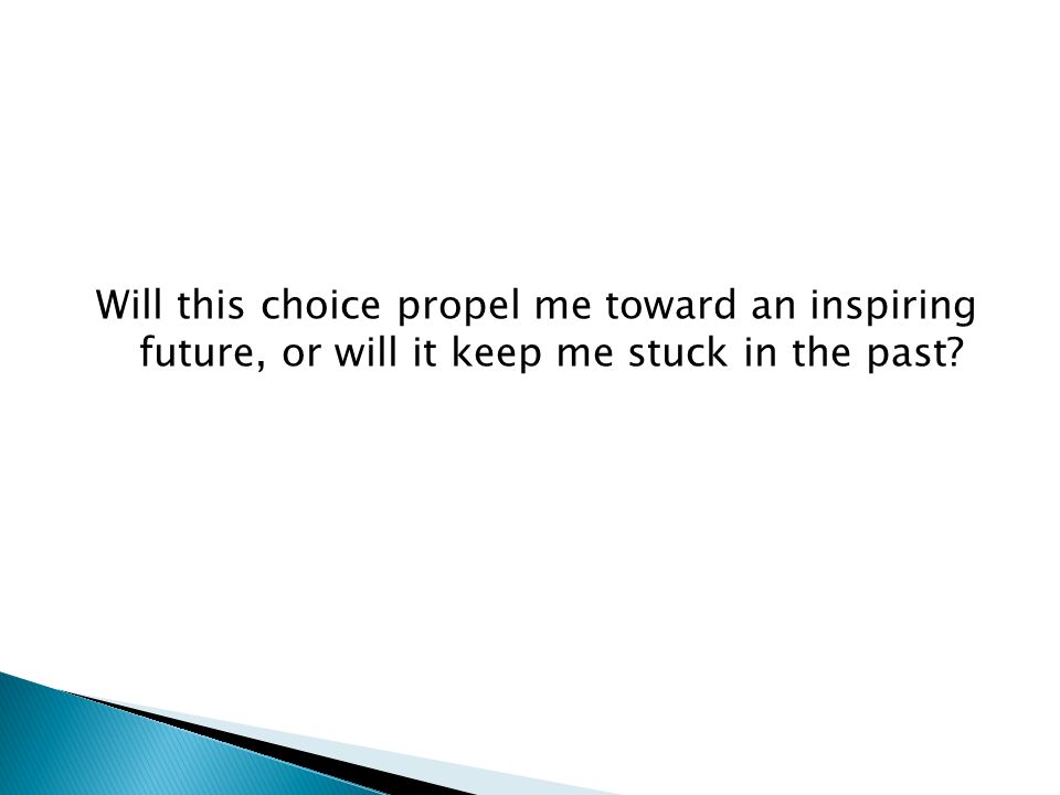 Will this choice propel me toward an inspiring future, or will it keep me stuck in the past