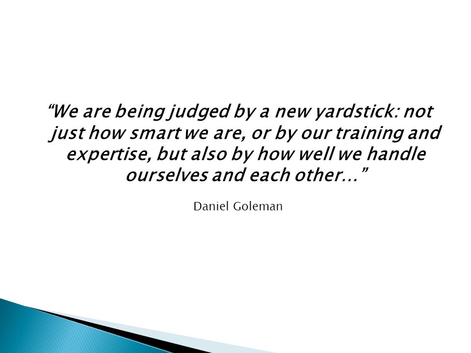We are being judged by a new yardstick: not just how smart we are, or by our training and expertise, but also by how well we handle ourselves and each other… Daniel Goleman
