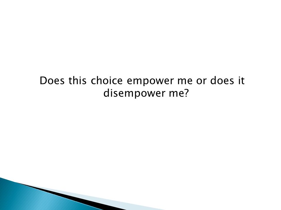 Does this choice empower me or does it disempower me