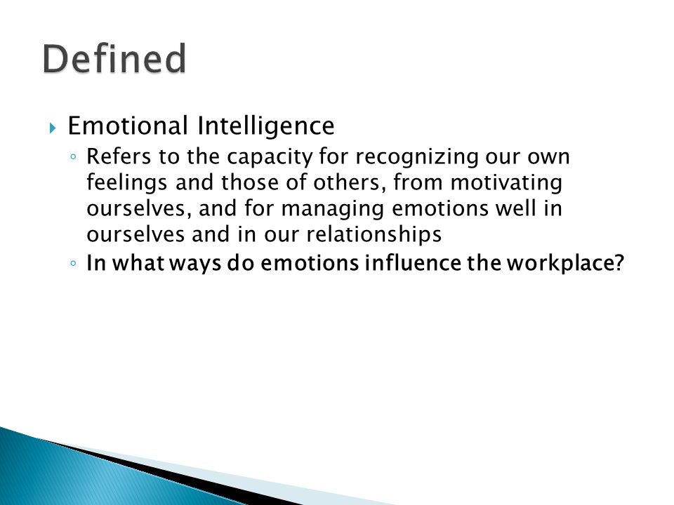  Emotional Intelligence ◦ Refers to the capacity for recognizing our own feelings and those of others, from motivating ourselves, and for managing emotions well in ourselves and in our relationships ◦ In what ways do emotions influence the workplace