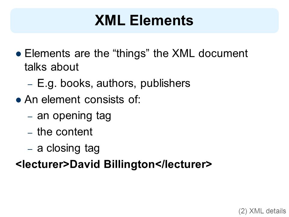 XML Elements Elements are the things the XML document talks about – E.g.