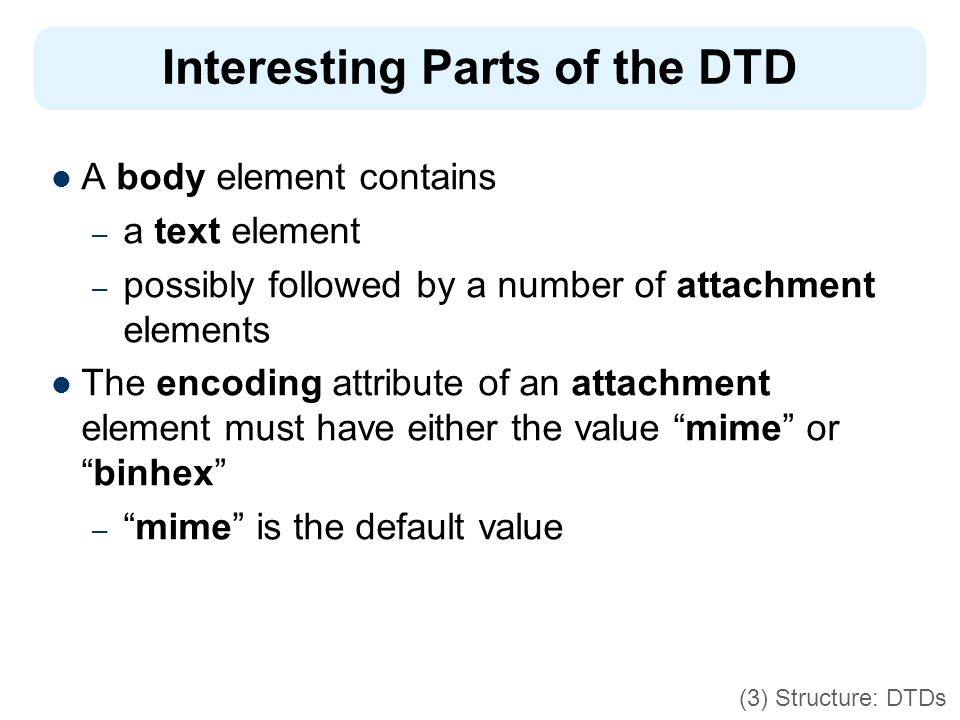 Interesting Parts of the DTD A body element contains – a text element – possibly followed by a number of attachment elements The encoding attribute of an attachment element must have either the value mime or binhex – mime is the default value (3) Structure: DTDs