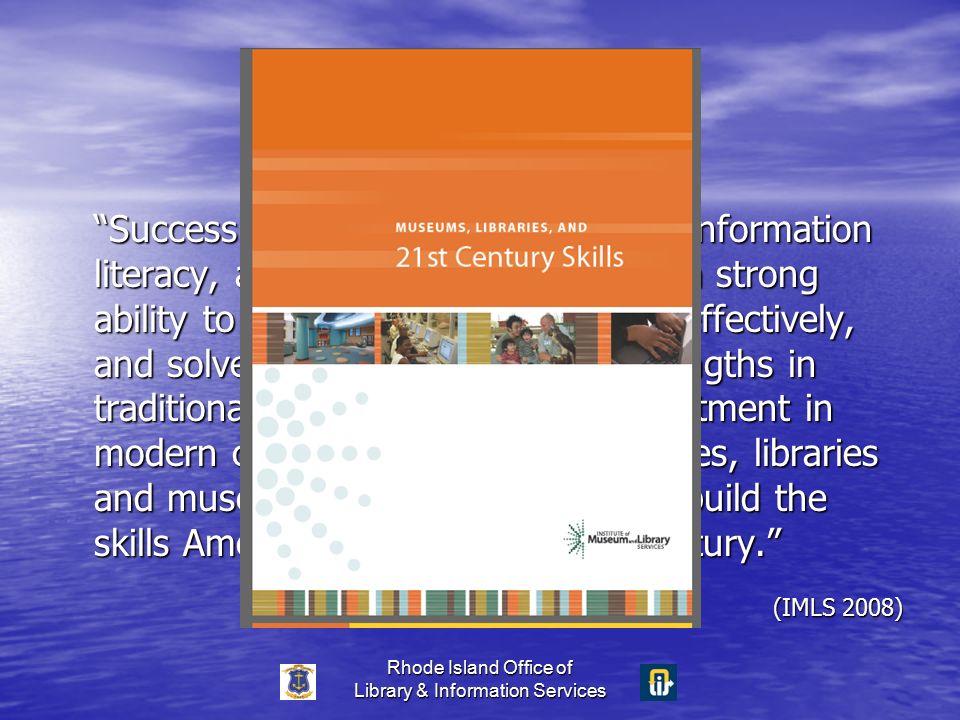 Rhode Island Office of Library & Information Services Success in today’s society requires information literacy, a spirit of self-reliance and a strong ability to collaborate, communicate effectively, and solve problems.