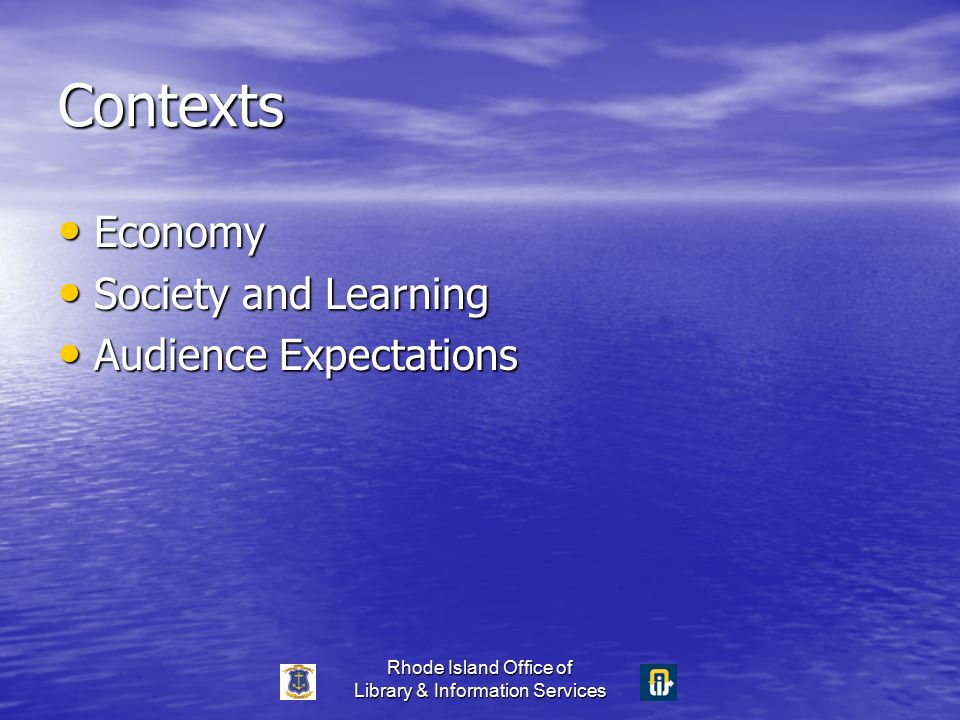 Rhode Island Office of Library & Information Services Contexts Economy Economy Society and Learning Society and Learning Audience Expectations Audience Expectations
