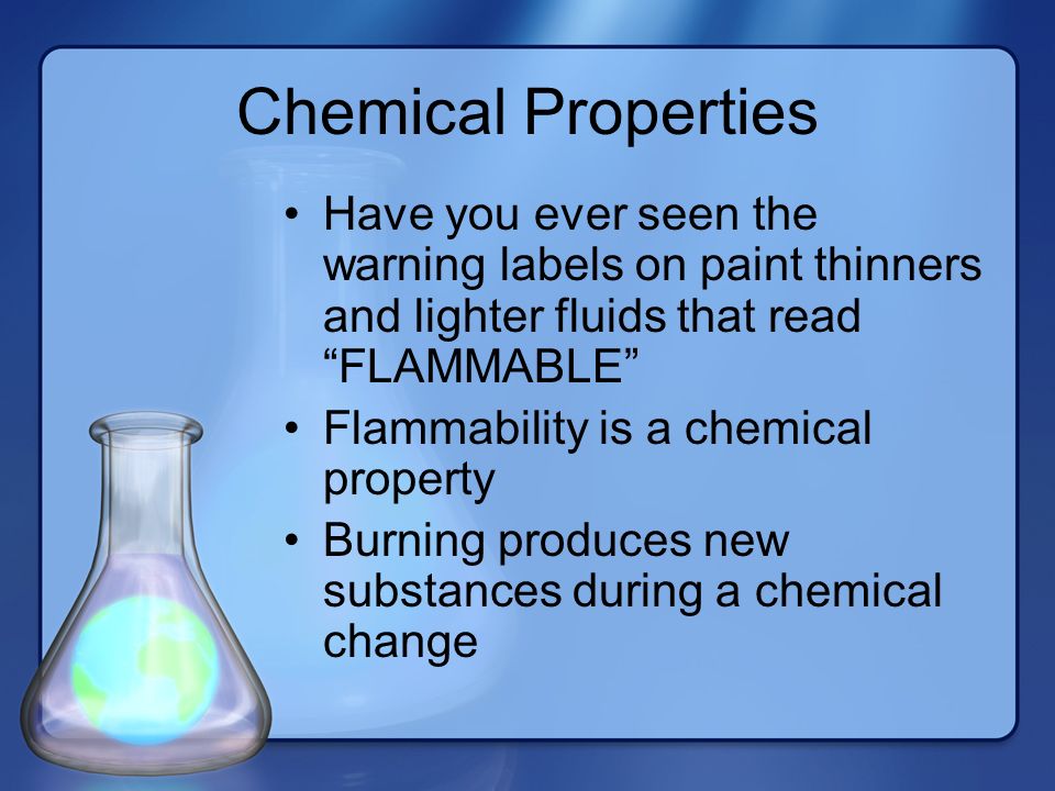 Chemical Properties Have you ever seen the warning labels on paint thinners and lighter fluids that read FLAMMABLE Flammability is a chemical property Burning produces new substances during a chemical change