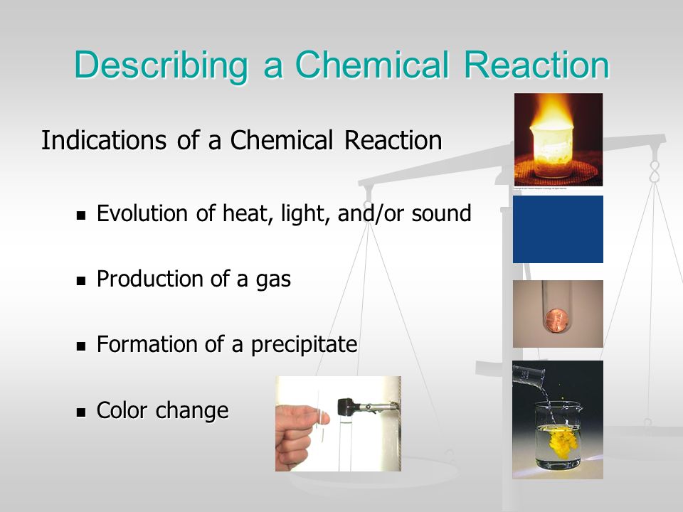 Describing a Chemical Reaction Indications of a Chemical Reaction Evolution of heat, light, and/or sound Evolution of heat, light, and/or sound Production of a gas Production of a gas Formation of a precipitate Formation of a precipitate Color change Color change