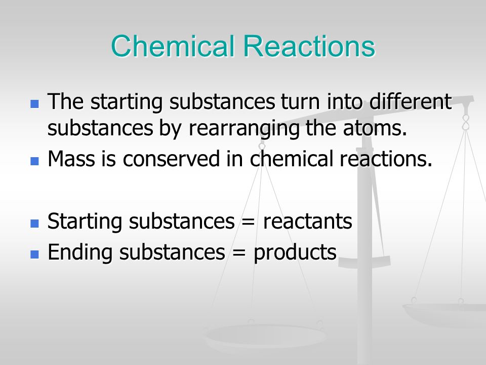Chemical Reactions The starting substances turn into different substances by rearranging the atoms.