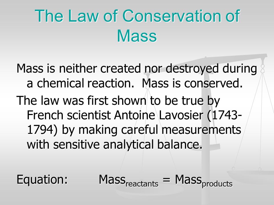 The Law of Conservation of Mass Mass is neither created nor destroyed during a chemical reaction.