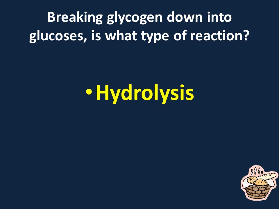 Breaking glycogen down into glucoses, is what type of reaction Hydrolysis