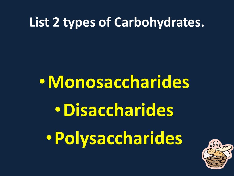 List 2 types of Carbohydrates. Monosaccharides Disaccharides Polysaccharides