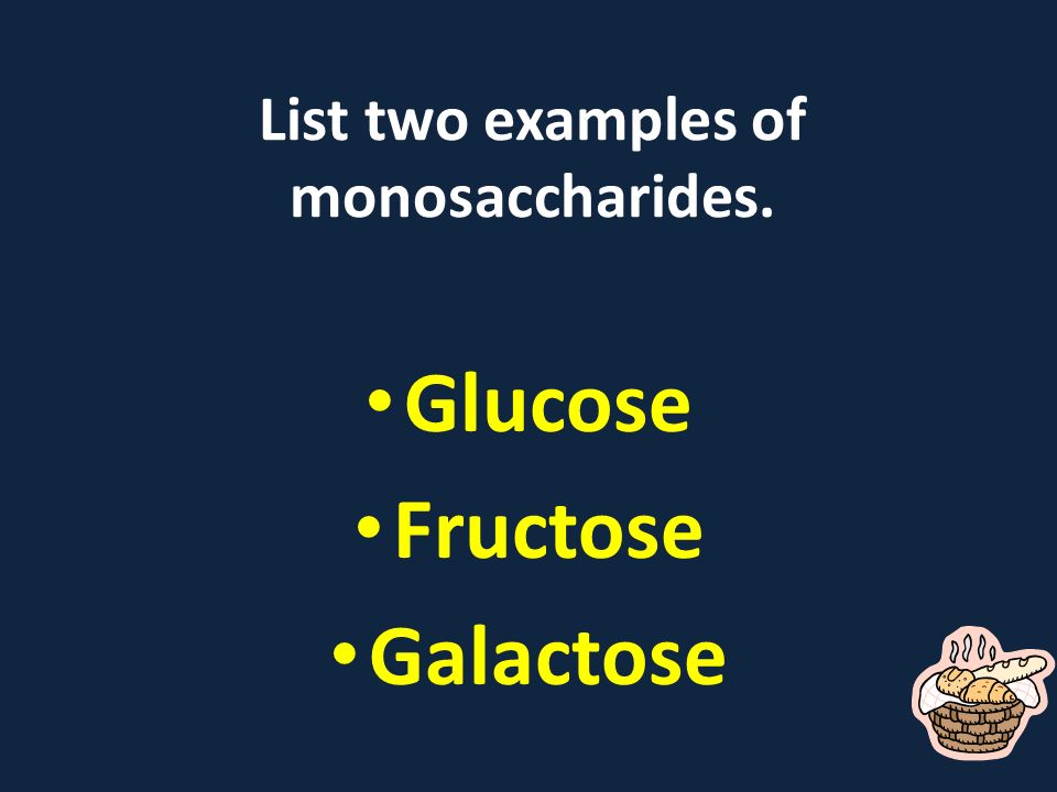 List two examples of monosaccharides. Glucose Fructose Galactose