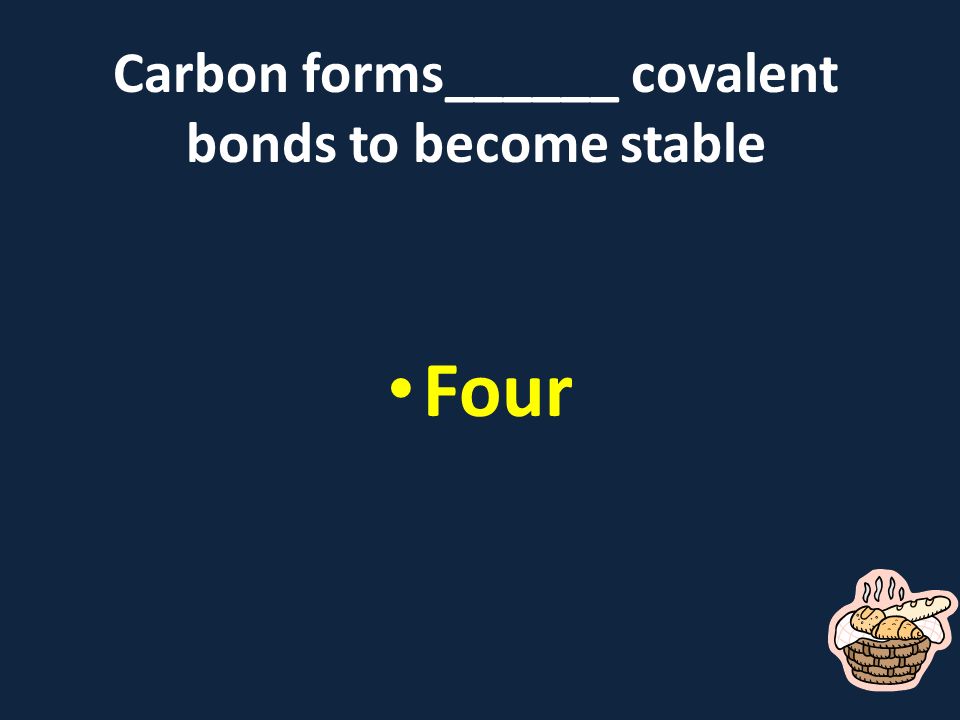 Carbon forms______ covalent bonds to become stable Four