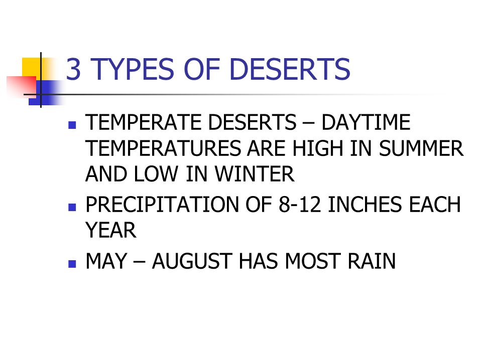 3 TYPES OF DESERTS TEMPERATE DESERTS – DAYTIME TEMPERATURES ARE HIGH IN SUMMER AND LOW IN WINTER PRECIPITATION OF 8-12 INCHES EACH YEAR MAY – AUGUST HAS MOST RAIN