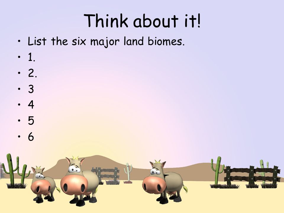 Think about it! List the six major land biomes