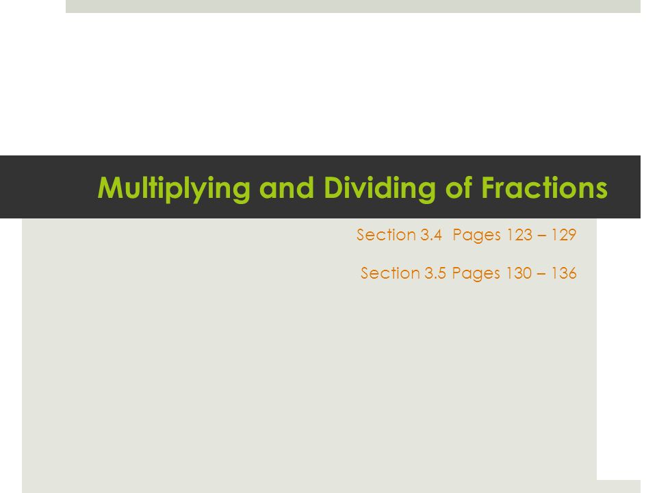 Multiplying and Dividing of Fractions Section 3.4 Pages 123 – 129 Section 3.5 Pages 130 – 136