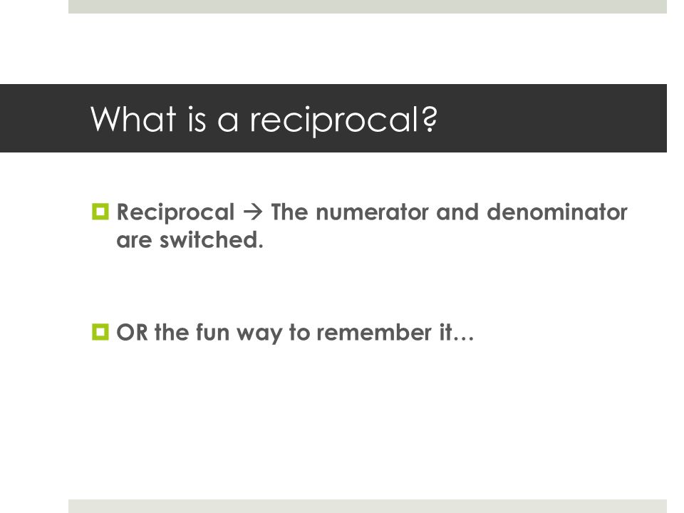 What is a reciprocal.  Reciprocal  The numerator and denominator are switched.