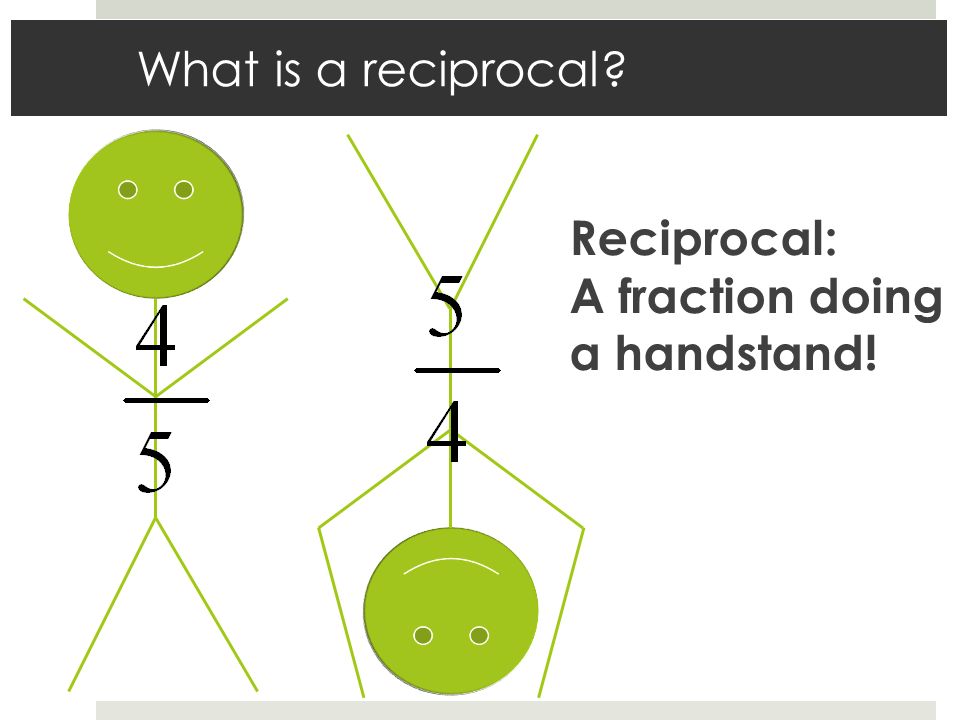 What is a reciprocal Reciprocal: A fraction doing a handstand!
