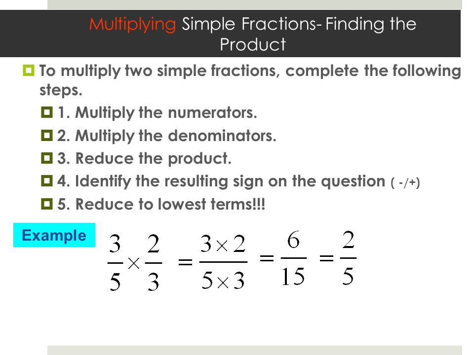 Multiplying Simple Fractions- Finding the Product  To multiply two simple fractions, complete the following steps.