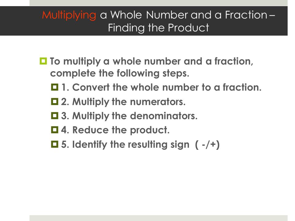 Multiplying a Whole Number and a Fraction – Finding the Product  To multiply a whole number and a fraction, complete the following steps.