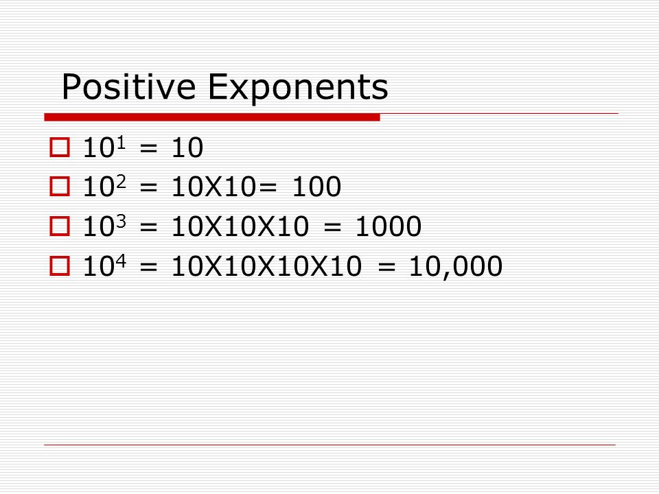 Positive Exponents  10 1 = 10  10 2 = 10X10= 100  10 3 = 10X10X10 = 1000  10 4 = 10X10X10X10 = 10,000
