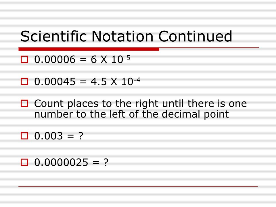 Scientific Notation Continued  = 6 X  = 4.5 X  Count places to the right until there is one number to the left of the decimal point  = .