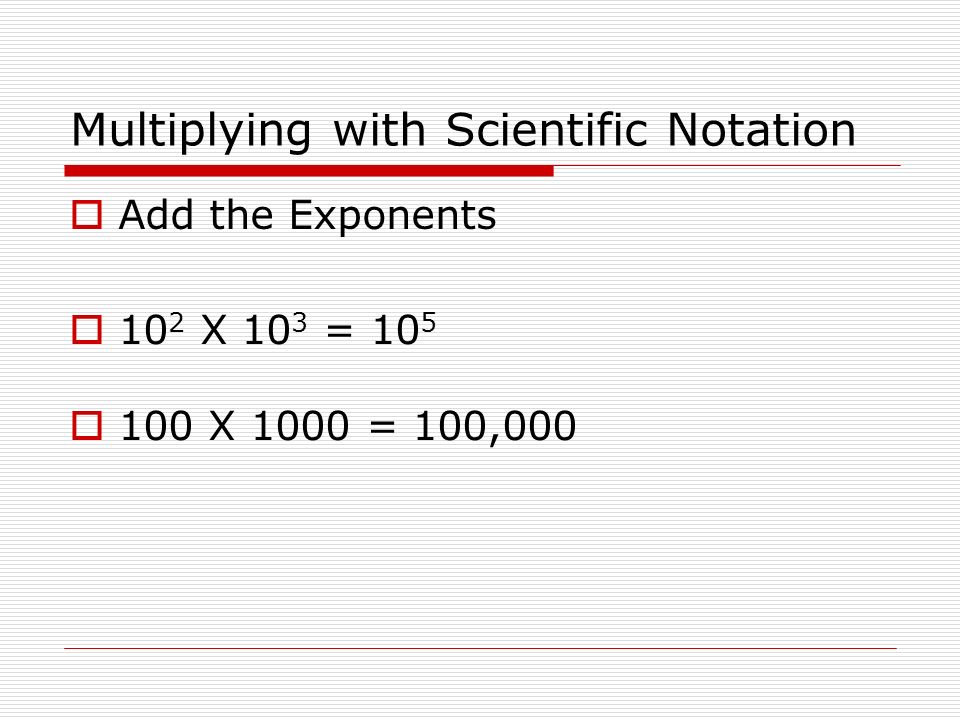 Multiplying with Scientific Notation  Add the Exponents  10 2 X 10 3 = 10 5  100 X 1000 = 100,000