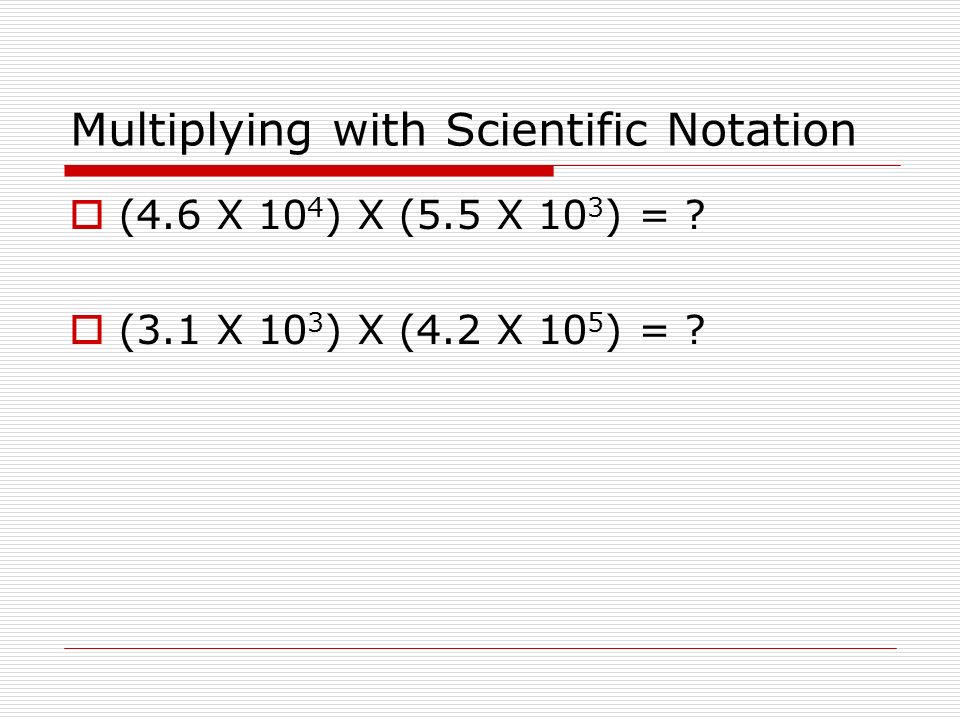 Multiplying with Scientific Notation  (4.6 X 10 4 ) X (5.5 X 10 3 ) = .