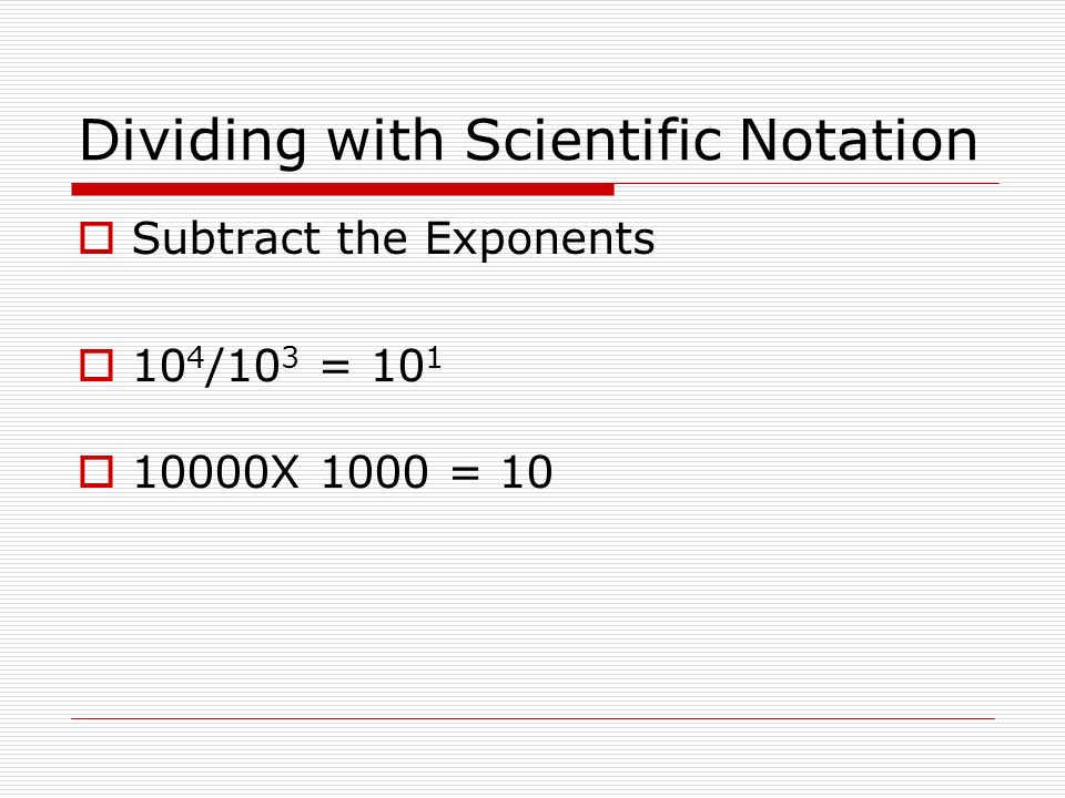 Dividing with Scientific Notation  Subtract the Exponents  10 4 /10 3 = 10 1  10000X 1000 = 10