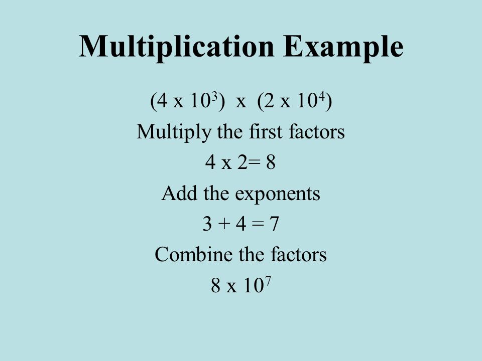 Multiplication Example (4 x 10 3 ) x (2 x 10 4 ) Multiply the first factors 4 x 2= 8 Add the exponents = 7 Combine the factors 8 x 10 7