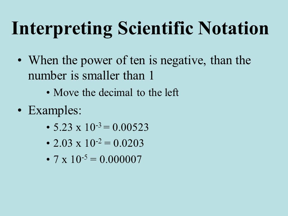 Interpreting Scientific Notation When the power of ten is negative, than the number is smaller than 1 Move the decimal to the left Examples: 5.23 x = x = x =