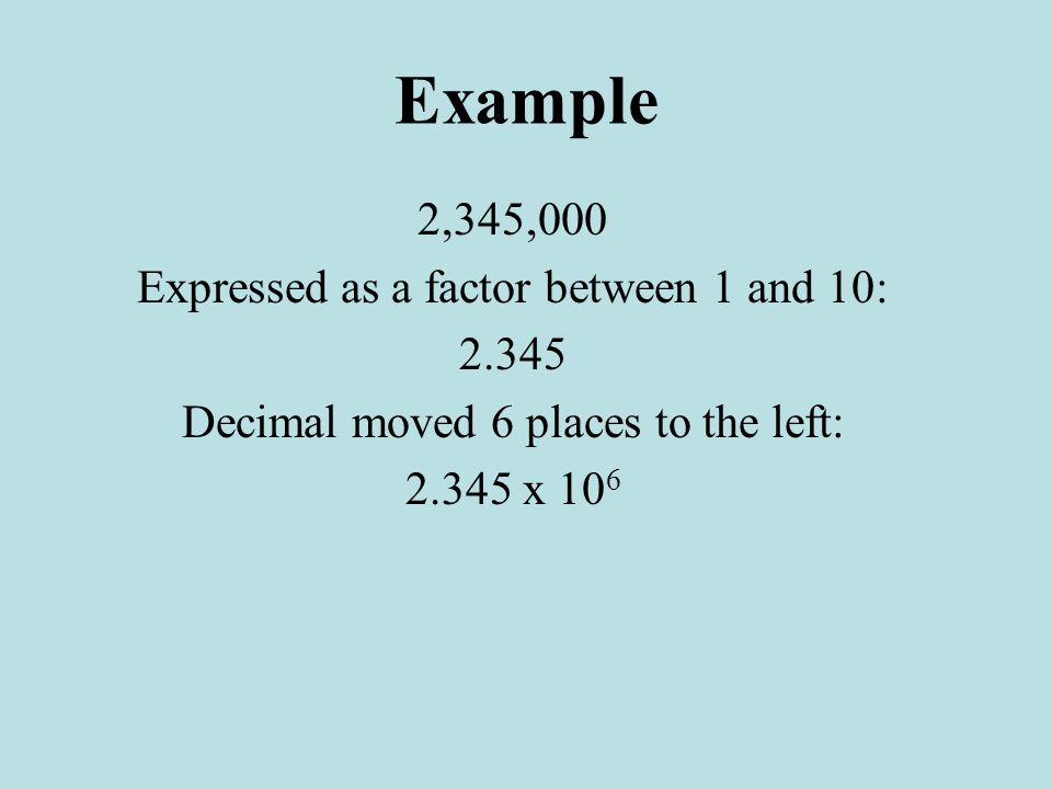 Example 2,345,000 Expressed as a factor between 1 and 10: Decimal moved 6 places to the left: x 10 6