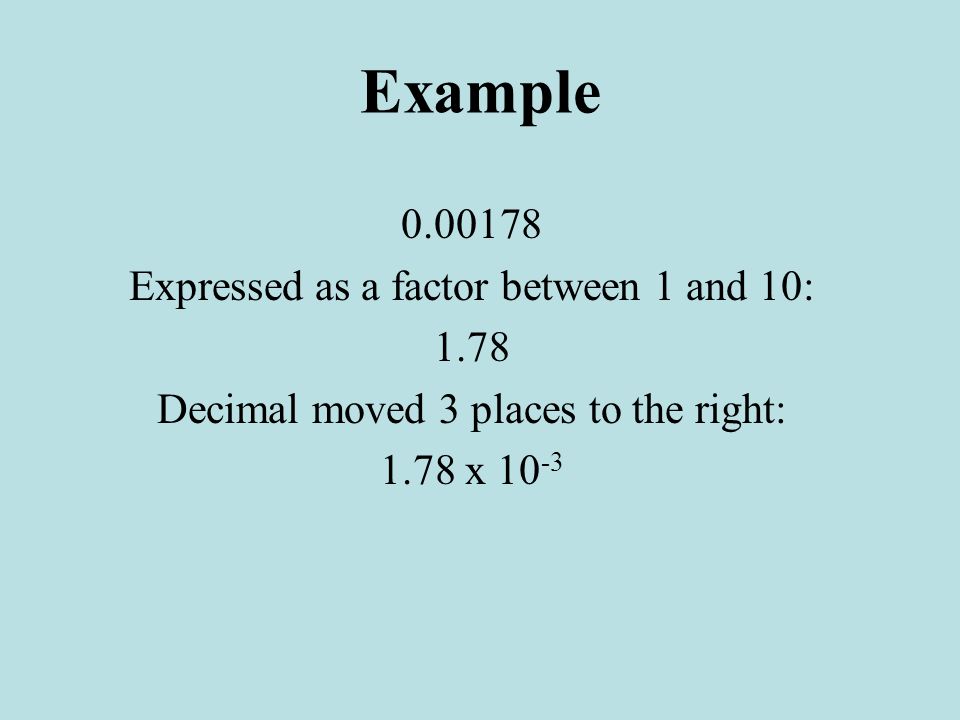 Example Expressed as a factor between 1 and 10: 1.78 Decimal moved 3 places to the right: 1.78 x 10 -3