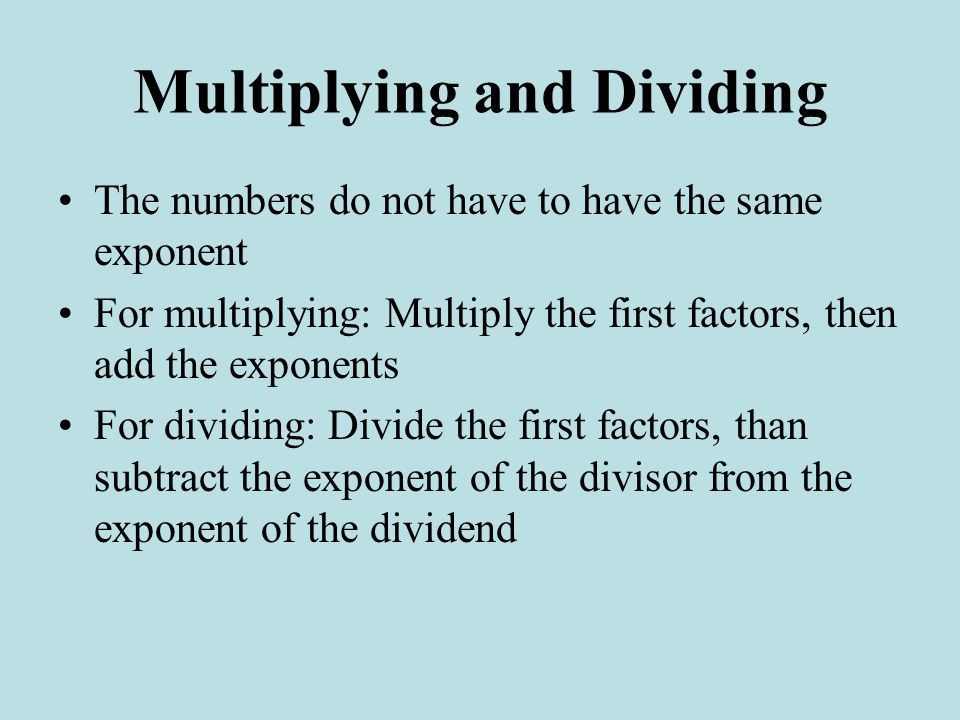 Multiplying and Dividing The numbers do not have to have the same exponent For multiplying: Multiply the first factors, then add the exponents For dividing: Divide the first factors, than subtract the exponent of the divisor from the exponent of the dividend