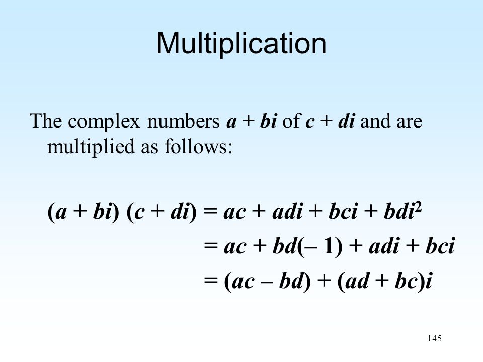 145 Multiplication The complex numbers a + bi of c + di and are multiplied as follows: (a + bi) (c + di) = ac + adi + bci + bdi 2 = ac + bd(– 1) + adi + bci = (ac – bd) + (ad + bc)i