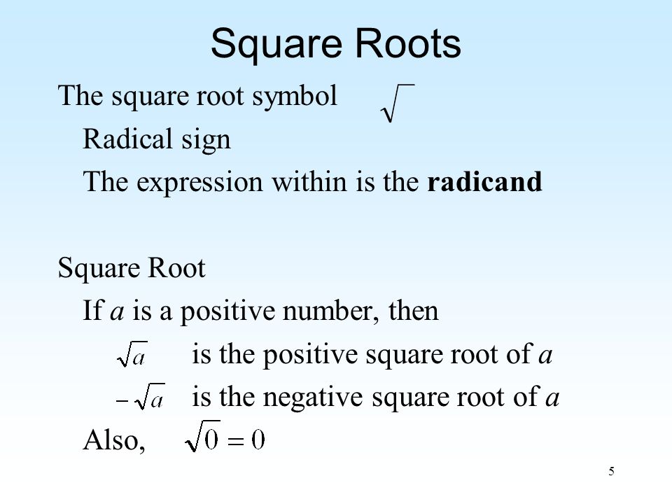 5 Square Roots The square root symbol Radical sign The expression within is the radicand Square Root If a is a positive number, then is the positive square root of a is the negative square root of a Also,