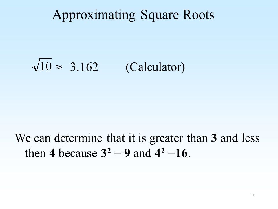 7 Approximating Square Roots 3.162(Calculator) We can determine that it is greater than 3 and less then 4 because 3 2 = 9 and 4 2 =16.