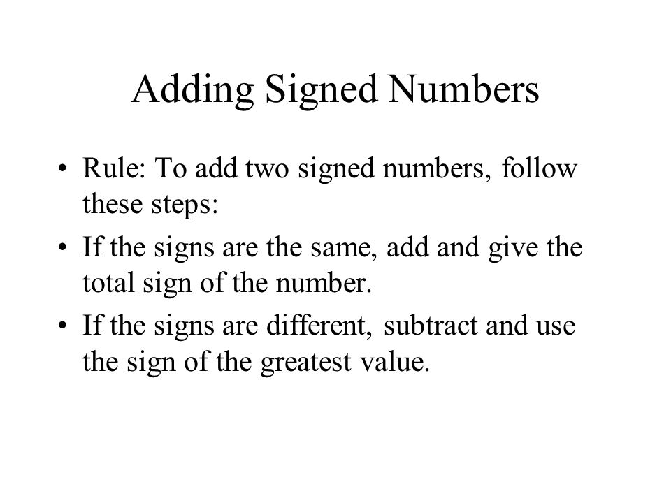 Adding Signed Numbers Rule: To add two signed numbers, follow these steps: If the signs are the same, add and give the total sign of the number.