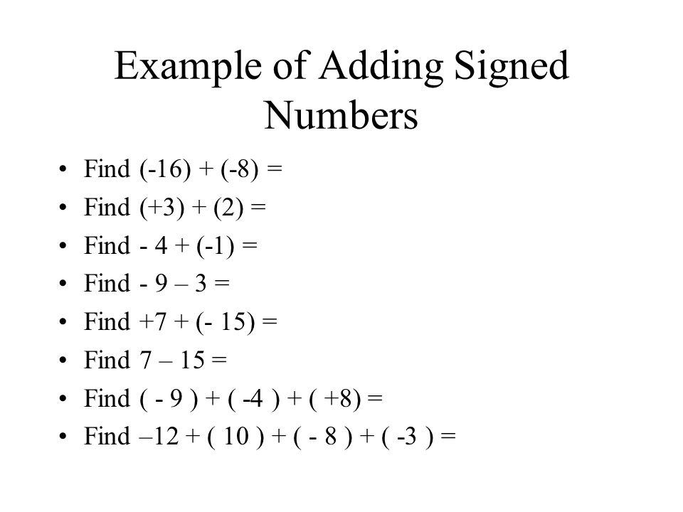 Example of Adding Signed Numbers Find (-16) + (-8) = Find (+3) + (2) = Find (-1) = Find - 9 – 3 = Find +7 + (- 15) = Find 7 – 15 = Find ( - 9 ) + ( -4 ) + ( +8) = Find –12 + ( 10 ) + ( - 8 ) + ( -3 ) =