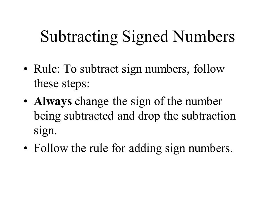 Subtracting Signed Numbers Rule: To subtract sign numbers, follow these steps: Always change the sign of the number being subtracted and drop the subtraction sign.