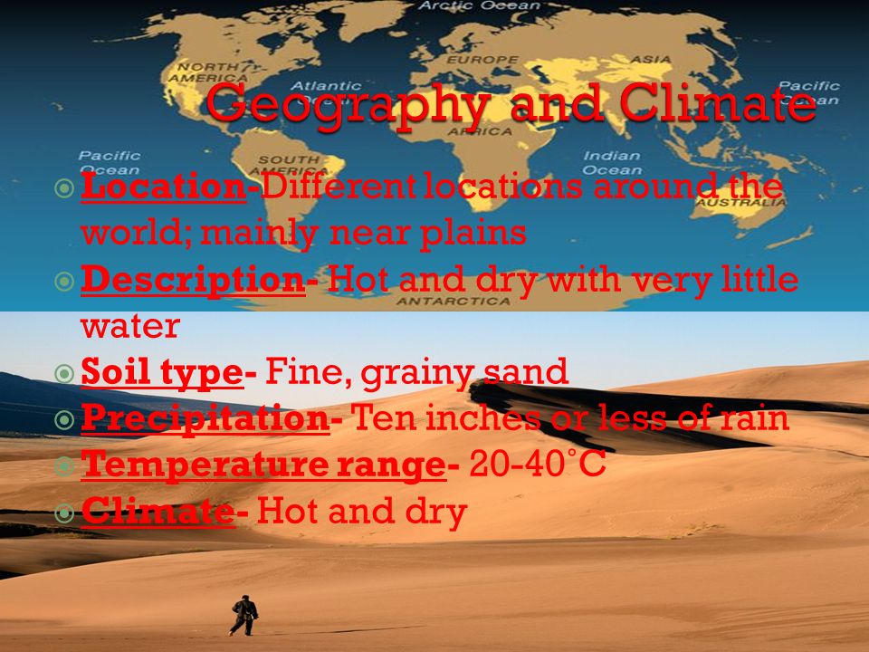  Location-Different locations around the world; mainly near plains  Description- Hot and dry with very little water  Soil type- Fine, grainy sand  Precipitation- Ten inches or less of rain  Temperature range ˚C  Climate- Hot and dry