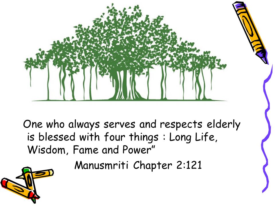 TRADITION SPEAK… One who always serves and respects elderly is blessed with four things : Long Life, Wisdom, Fame and Power Manusmriti Chapter 2:121
