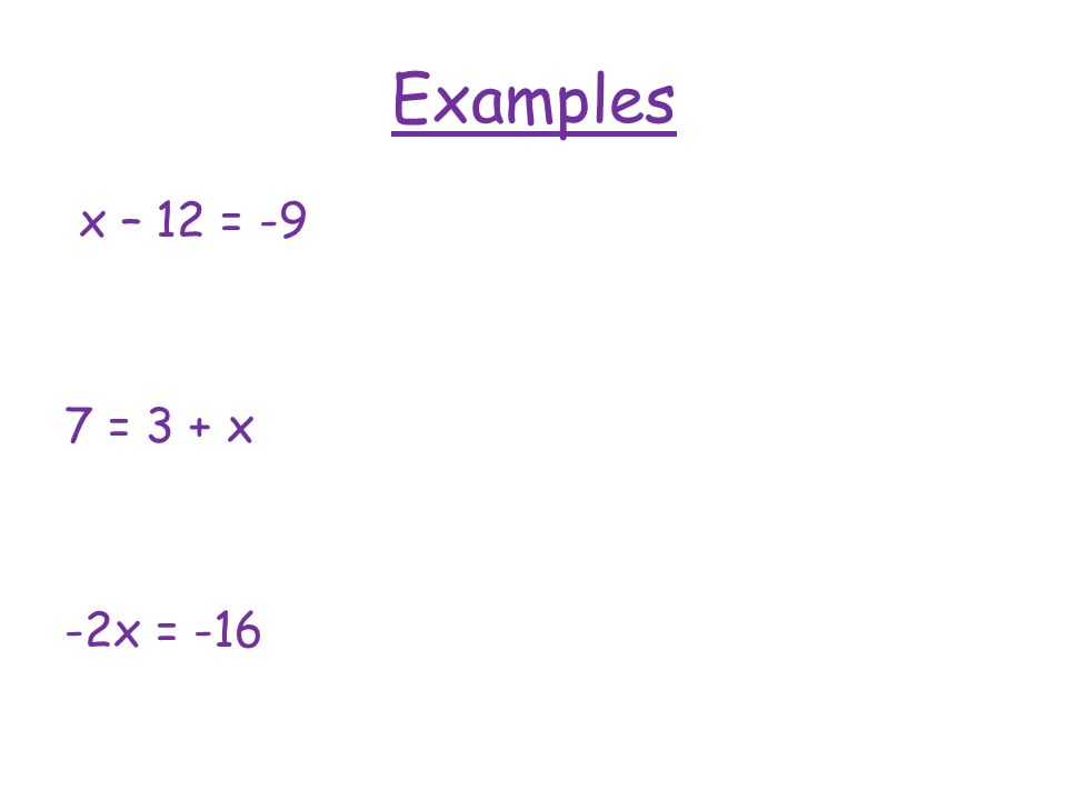 Examples x – 12 = -9 7 = 3 + x -2x = -16