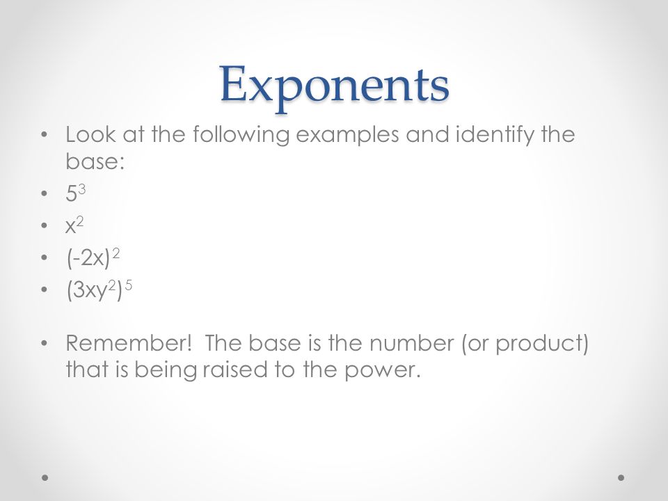 Exponents Look at the following examples and identify the base: 5 3 x 2 (-2x) 2 (3xy 2 ) 5 Remember.