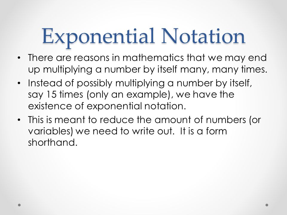 Exponential Notation There are reasons in mathematics that we may end up multiplying a number by itself many, many times.