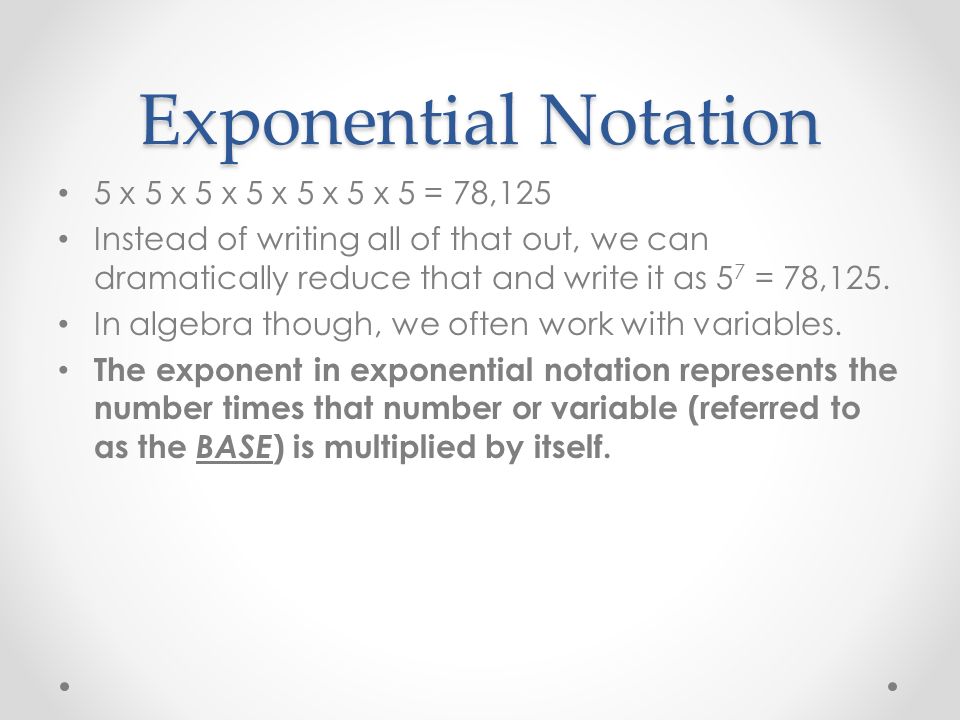 Exponential Notation 5 x 5 x 5 x 5 x 5 x 5 x 5 = 78,125 Instead of writing all of that out, we can dramatically reduce that and write it as 5 7 = 78,125.