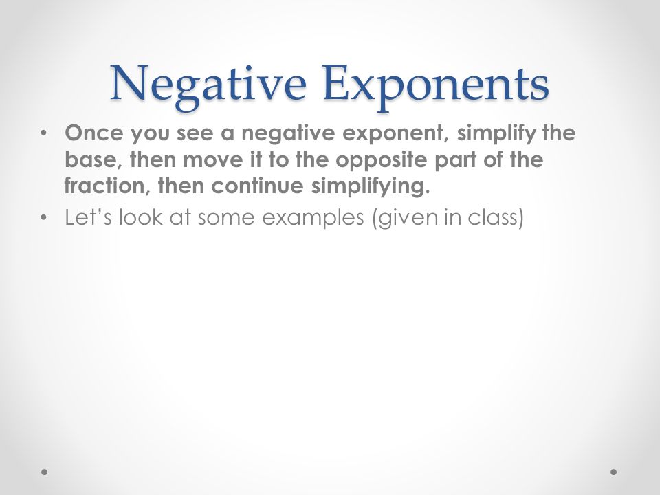 Negative Exponents Once you see a negative exponent, simplify the base, then move it to the opposite part of the fraction, then continue simplifying.