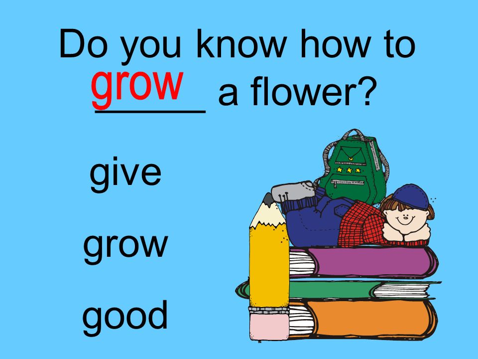 Do you know how to _____ a flower give grow good