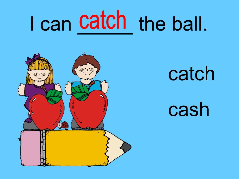 I can _____ the ball. catch cash