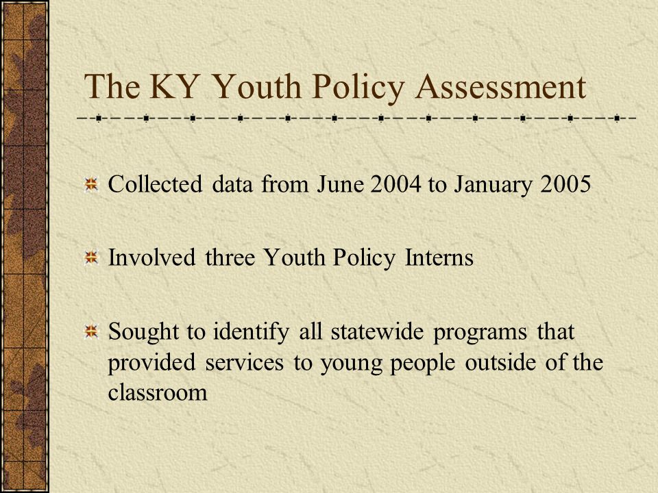 The KY Youth Policy Assessment Collected data from June 2004 to January 2005 Involved three Youth Policy Interns Sought to identify all statewide programs that provided services to young people outside of the classroom